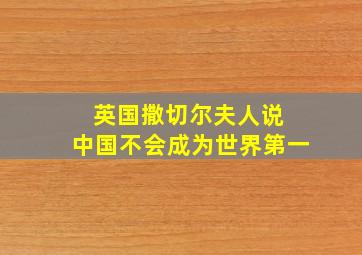 英国撒切尔夫人说 中国不会成为世界第一